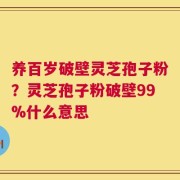 养百岁破壁灵芝孢子粉？灵芝孢子粉破壁99%什么意思