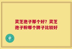 灵芝孢子那个好？灵芝孢子粉哪个牌子比较好