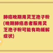 肺癌晚期用灵芝孢子粉(晚期肺癌患者服用灵芝孢子粉可能有助缓解症状)