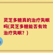 灵芝多糖真的治疗失眠吗(灵芝多糖能否有效治疗失眠？)