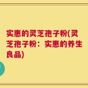 实惠的灵芝孢子粉(灵芝孢子粉：实惠的养生良品)