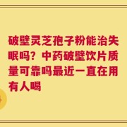 破壁灵芝孢子粉能治失眠吗？中药破壁饮片质量可靠吗最近一直在用有人喝