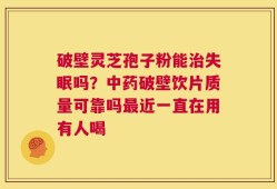 破壁灵芝孢子粉能治失眠吗？中药破壁饮片质量可靠吗最近一直在用有人喝