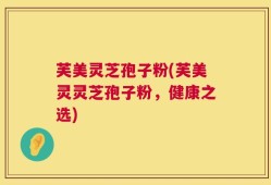 芙美灵芝孢子粉(芙美灵灵芝孢子粉，健康之选)