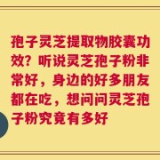 孢子灵芝提取物胶囊功效？听说灵芝孢子粉非常好，身边的好多朋友都在吃，想问问灵芝孢子粉究竟有多好