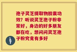 孢子灵芝提取物胶囊功效？听说灵芝孢子粉非常好，身边的好多朋友都在吃，想问问灵芝孢子粉究竟有多好