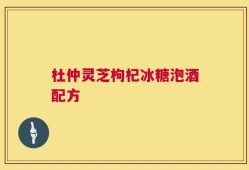 杜仲灵芝枸杞冰糖泡酒配方