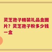 灵芝孢子精装礼品盒图片？灵芝孢子粉多少钱一盒