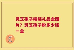 灵芝孢子精装礼品盒图片？灵芝孢子粉多少钱一盒
