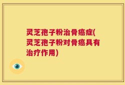 灵芝孢子粉治骨癌症(灵芝孢子粉对骨癌具有治疗作用)