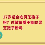 17岁适合吃灵芝孢子粉？过敏体质不能吃灵芝孢子粉吗