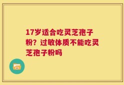 17岁适合吃灵芝孢子粉？过敏体质不能吃灵芝孢子粉吗