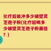 化疗后能冲多少破壁灵芝孢子粉(化疗后喝多少破壁灵芝孢子粉最佳？)