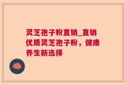 灵芝孢子粉直销_直销优质灵芝孢子粉，健康养生新选择