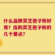 什么品牌灵芝孢子粉好用？选购灵芝孢子粉的几个要点？