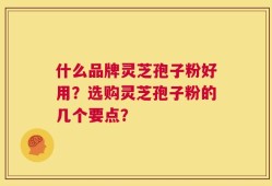 什么品牌灵芝孢子粉好用？选购灵芝孢子粉的几个要点？