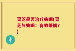 灵芝是否治疗失眠(灵芝与失眠：有效缓解？)