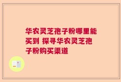 华农灵芝孢子粉哪里能买到 探寻华农灵芝孢子粉购买渠道