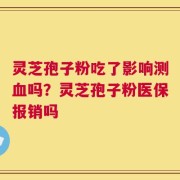 灵芝孢子粉吃了影响测血吗？灵芝孢子粉医保报销吗