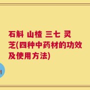 石斛 山楂 三七 灵芝(四种中药材的功效及使用方法)