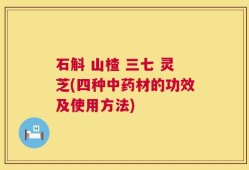 石斛 山楂 三七 灵芝(四种中药材的功效及使用方法)