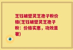 芝钰破壁灵芝孢子粉价格(芝钰破壁灵芝孢子粉：价格实惠，功效显著)