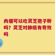 肉瘤可以吃灵芝孢子粉吗？灵芝对肺癌有奇效吗