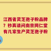 江西省灵芝孢子粉品牌？秒真请问南京同仁堂有几家生产灵芝孢子粉