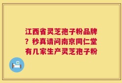 江西省灵芝孢子粉品牌？秒真请问南京同仁堂有几家生产灵芝孢子粉