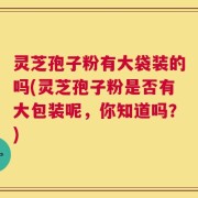 灵芝孢子粉有大袋装的吗(灵芝孢子粉是否有大包装呢，你知道吗？)