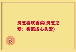 灵芝喜欢香菜(灵芝之爱：香菜成心头爱)