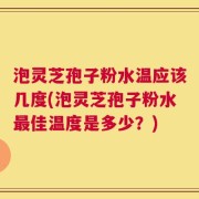 泡灵芝孢子粉水温应该几度(泡灵芝孢子粉水最佳温度是多少？)