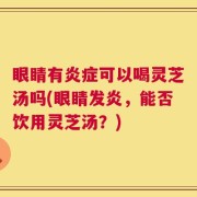 眼睛有炎症可以喝灵芝汤吗(眼睛发炎，能否饮用灵芝汤？)