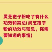 灵芝孢子粉吃了有什么功效和禁忌(灵芝孢子粉的功效与禁忌，你需要知道的事情)