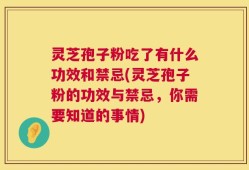 灵芝孢子粉吃了有什么功效和禁忌(灵芝孢子粉的功效与禁忌，你需要知道的事情)