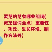 灵芝的芝有哪些组词(灵芝组词盘点：重要性、功效、生长环境、制作方法等)