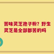 苦味灵芝孢子粉？野生灵芝是全部都苦的吗