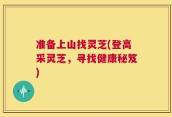 准备上山找灵芝(登高采灵芝，寻找健康秘笈)