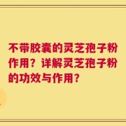 不带胶囊的灵芝孢子粉作用？详解灵芝孢子粉的功效与作用？