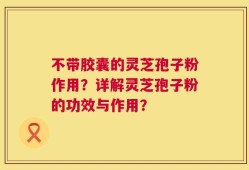 不带胶囊的灵芝孢子粉作用？详解灵芝孢子粉的功效与作用？