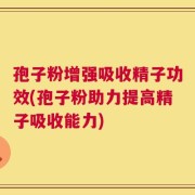 孢子粉增强吸收精子功效(孢子粉助力提高精子吸收能力)