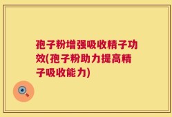 孢子粉增强吸收精子功效(孢子粉助力提高精子吸收能力)
