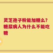 灵芝孢子粉能加糖么？糖尿病人为什么不能吃糖