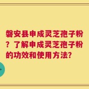 磐安县申成灵芝孢子粉？了解申成灵芝孢子粉的功效和使用方法？