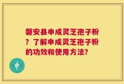 磐安县申成灵芝孢子粉？了解申成灵芝孢子粉的功效和使用方法？