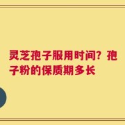 灵芝孢子服用时间？孢子粉的保质期多长
