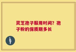 灵芝孢子服用时间？孢子粉的保质期多长