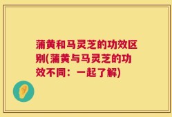 蒲黄和马灵芝的功效区别(蒲黄与马灵芝的功效不同：一起了解)