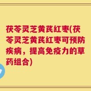 茯苓灵芝黄芪红枣(茯苓灵芝黄芪红枣可预防疾病，提高免疫力的草药组合)