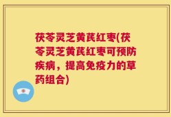 茯苓灵芝黄芪红枣(茯苓灵芝黄芪红枣可预防疾病，提高免疫力的草药组合)